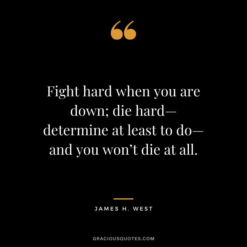 Fight hard when you are down; die hard—determine at least to do—and you won’t die at all. - James H. West