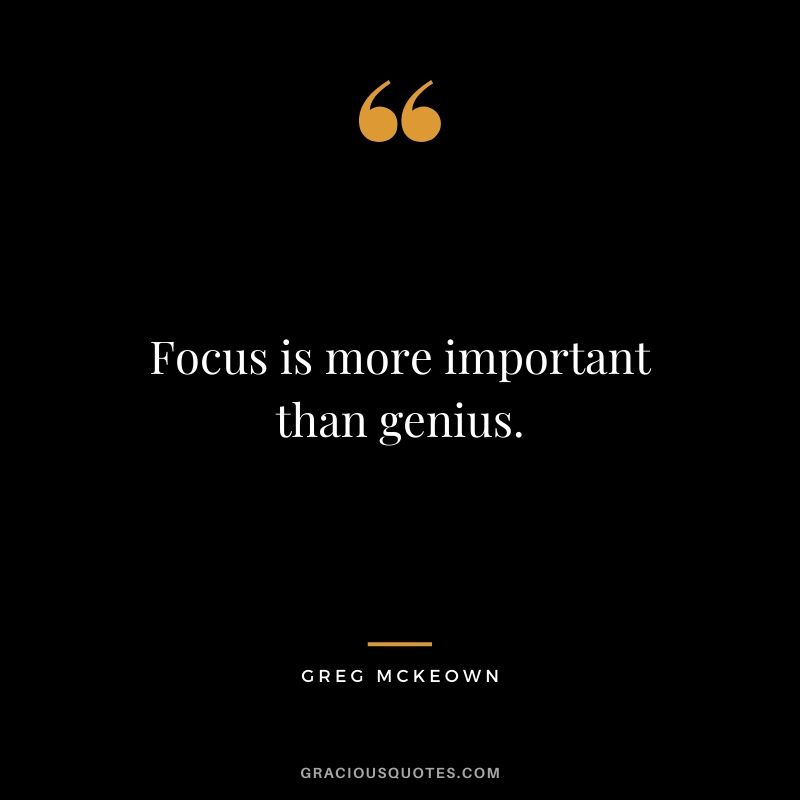Focus is more important than genius. - Greg McKeown