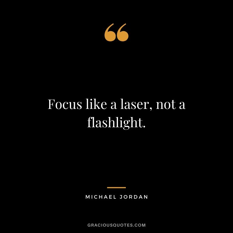 Focus like a laser, not a flashlight. - Michael Jordan