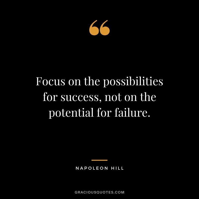 Focus on the possibilities for success, not on the potential for failure. - Napoleon Hill