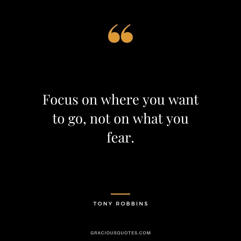 Focus on where you want to go, not on what you fear. - Tony Robbins