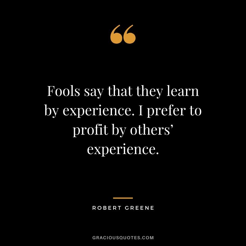 Fools say that they learn by experience. I prefer to profit by others’ experience.