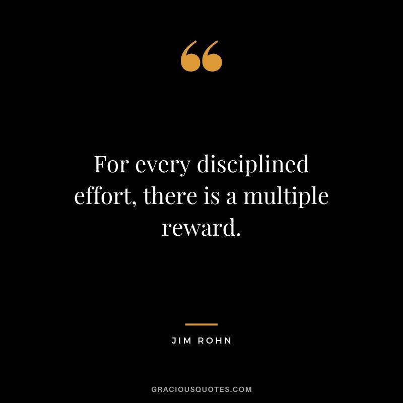 For every disciplined effort, there is a multiple reward.
