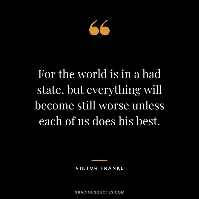 For the world is in a bad state, but everything will become still worse unless each of us does his best.