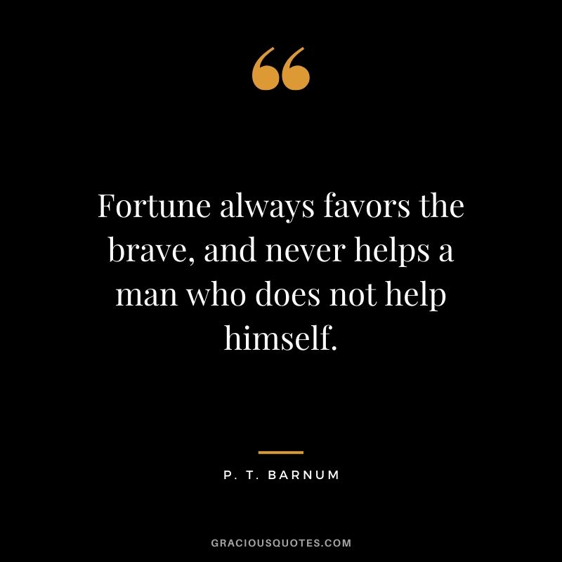 Fortune always favors the brave, and never helps a man who does not help himself. - P.T. Barnum