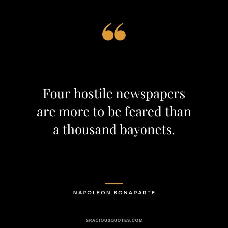 Four hostile newspapers are more to be feared than a thousand bayonets. - Napoleon Bonaparte