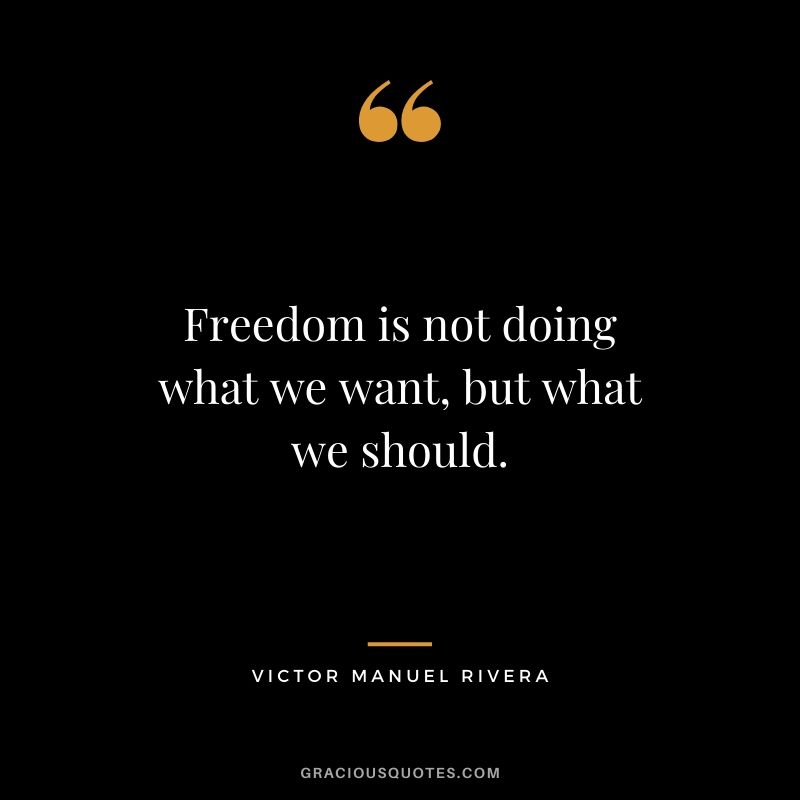 Freedom is not doing what we want, but what we should. - Victor Manuel Rivera