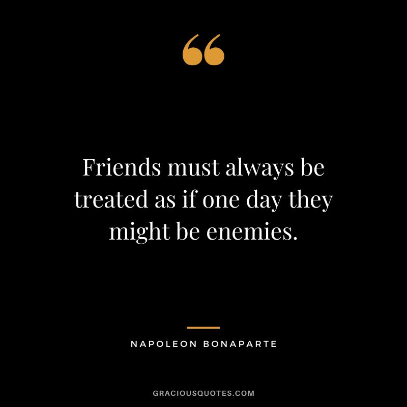 Friends must always be treated as if one day they might be enemies.