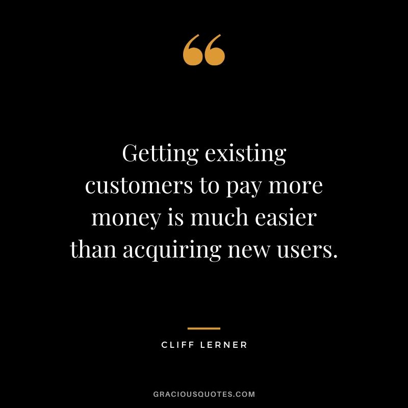 Getting existing customers to pay more money is much easier than acquiring new users.