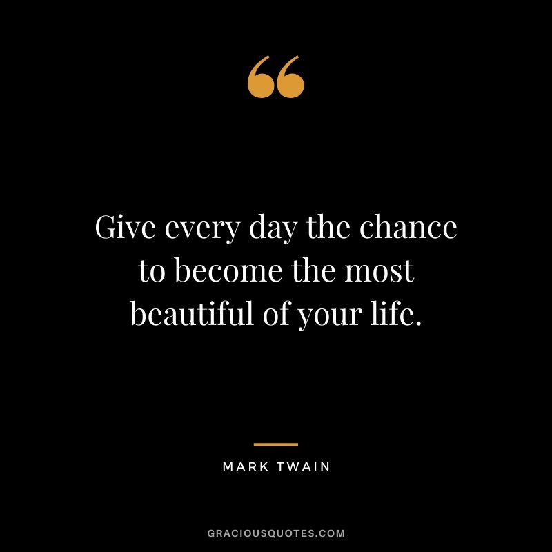 Give every day the chance to become the most beautiful of your life.
