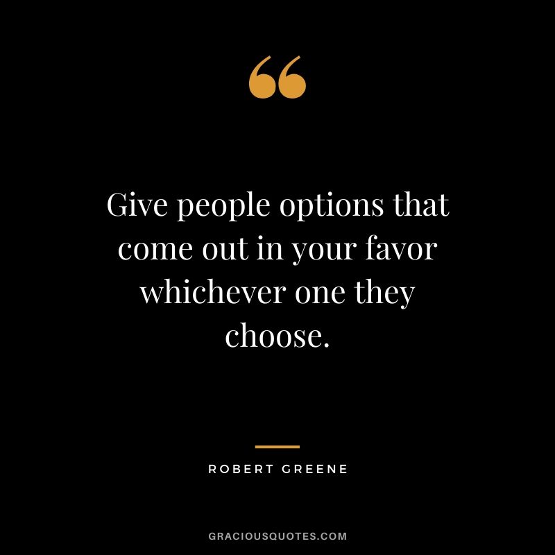Give people options that come out in your favor whichever one they choose.