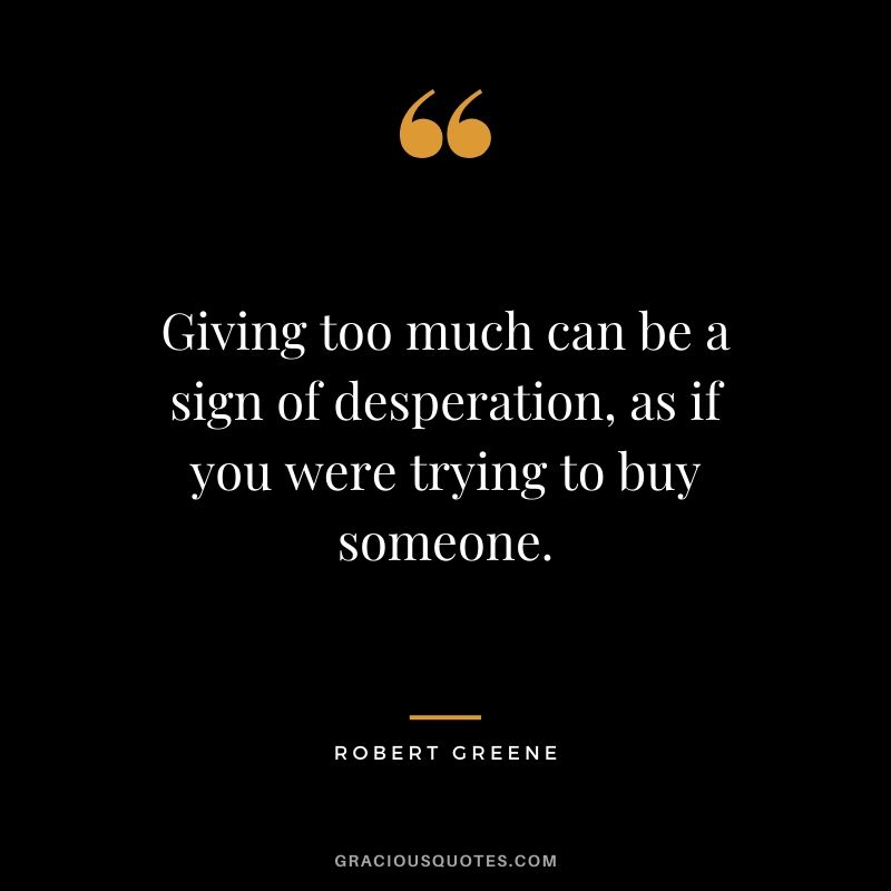 Giving too much can be a sign of desperation, as if you were trying to buy someone.