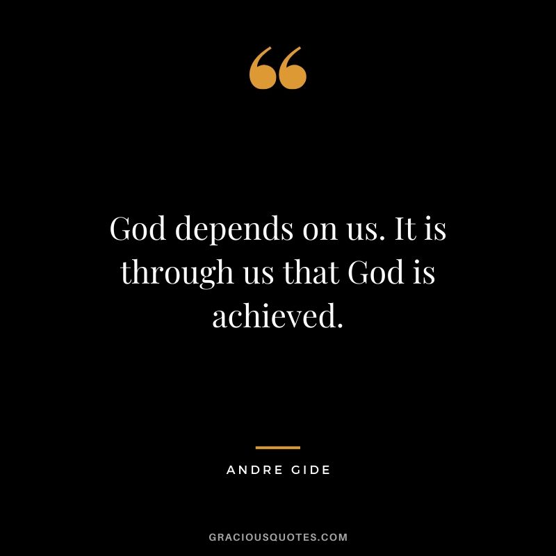 God depends on us. It is through us that God is achieved.