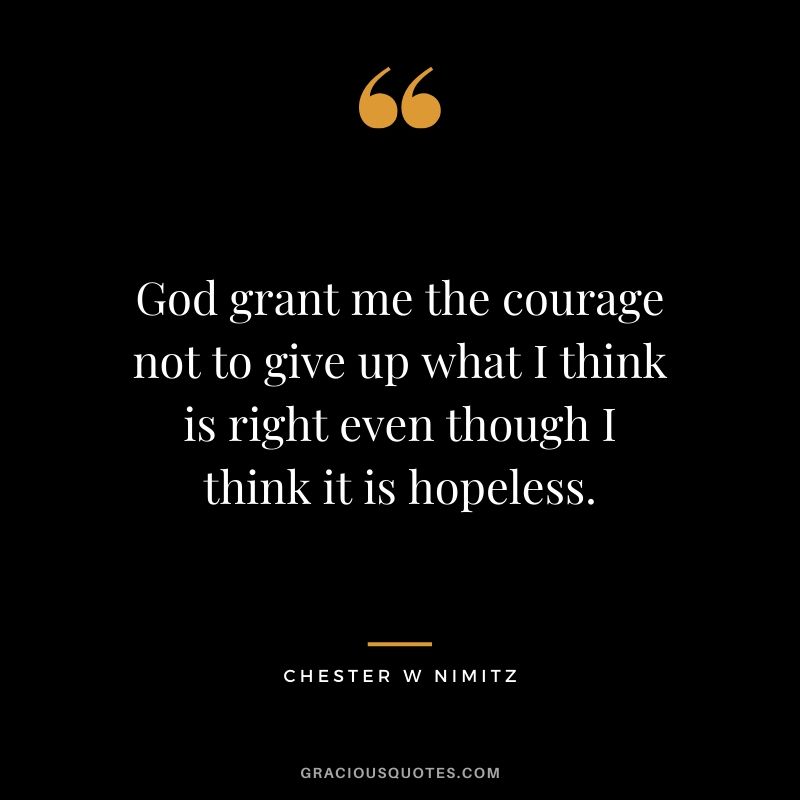 God grant me the courage not to give up what I think is right even though I think it is hopeless. - Chester W. Nimitz