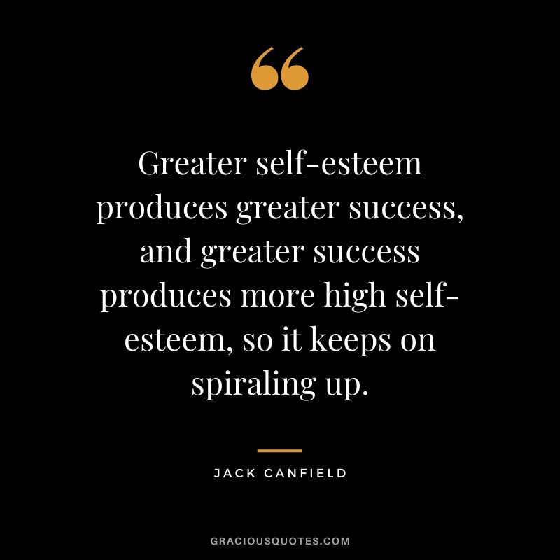Greater self-esteem produces greater success, and greater success produces more high self-esteem, so it keeps on spiraling up.