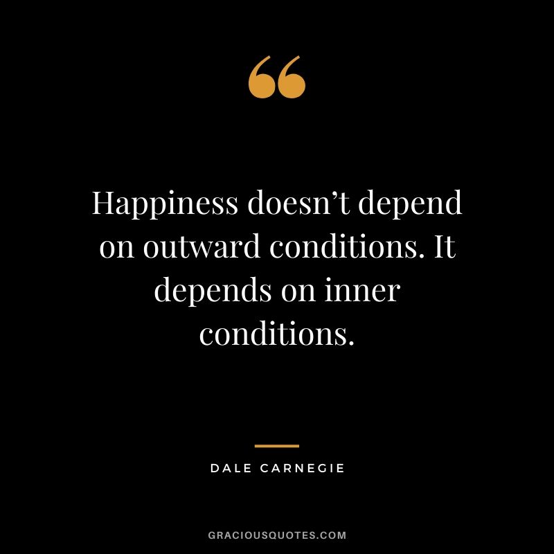 Happiness doesn’t depend on outward conditions. It depends on inner conditions.