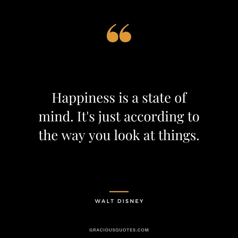 Happiness is a state of mind. It's just according to the way you look at things. - Walt Disney Company