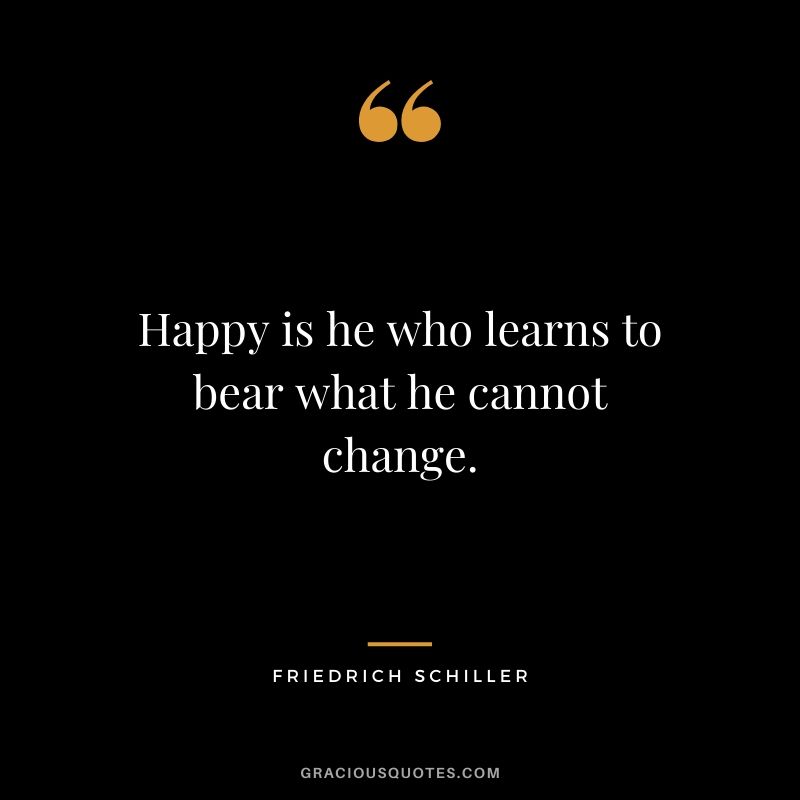 Happy is he who learns to bear what he cannot change. - Friedrich Schiller