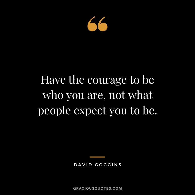 Have the courage to be who you are, not what people expect you to be. - David Goggins