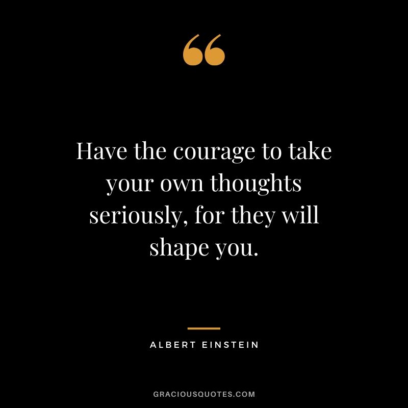 Have the courage to take your own thoughts seriously, for they will shape you. - Albert Einstein