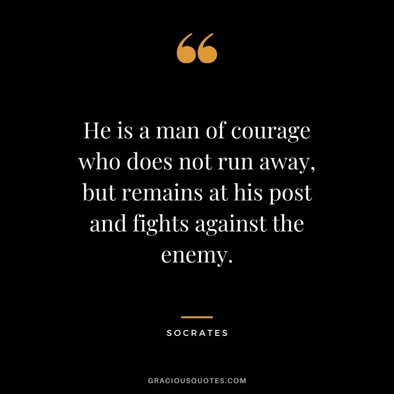 He is a man of courage who does not run away, but remains at his post and fights against the enemy. - Socrates