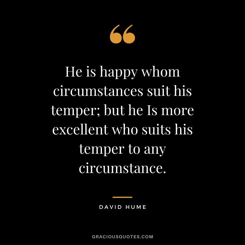 He is happy whom circumstances suit his temper; but he Is more excellent who suits his temper to any circumstance. - David Hume