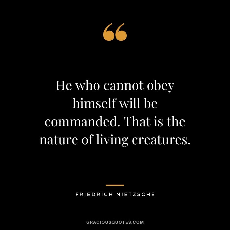He who cannot obey himself will be commanded. That is the nature of living creatures.