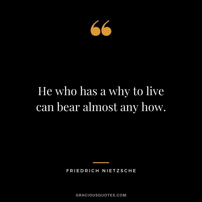 He who has a why to live can bear almost any how. - Friedrich Nietzsche