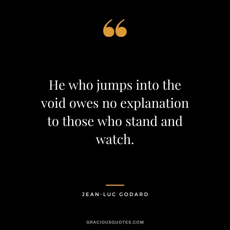 He who jumps into the void owes no explanation to those who stand and watch. - Jean-Luc Godard