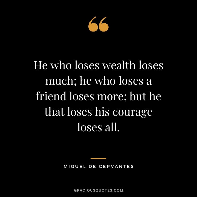 He who loses wealth loses much; he who loses a friend loses more; but he that loses his courage loses all. - Miguel de Cervantes