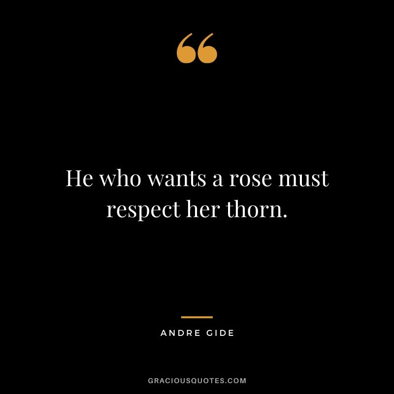He who wants a rose must respect her thorn. - Andre Gide
