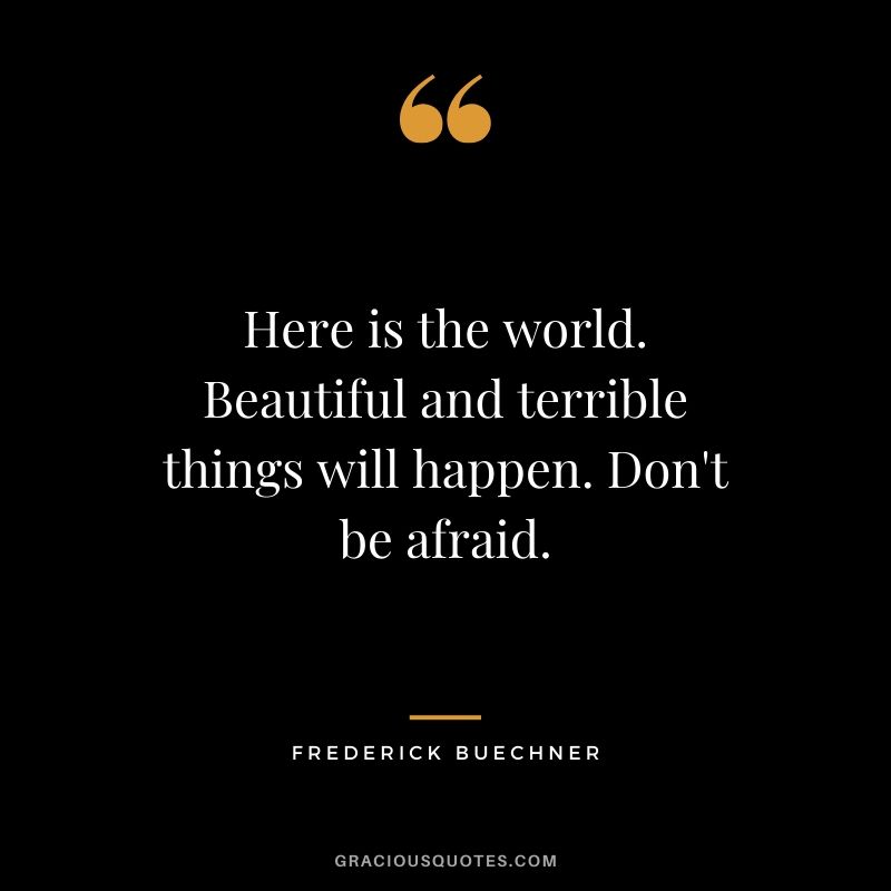 Here is the world. Beautiful and terrible things will happen. Don't be afraid. - Frederick Buechner