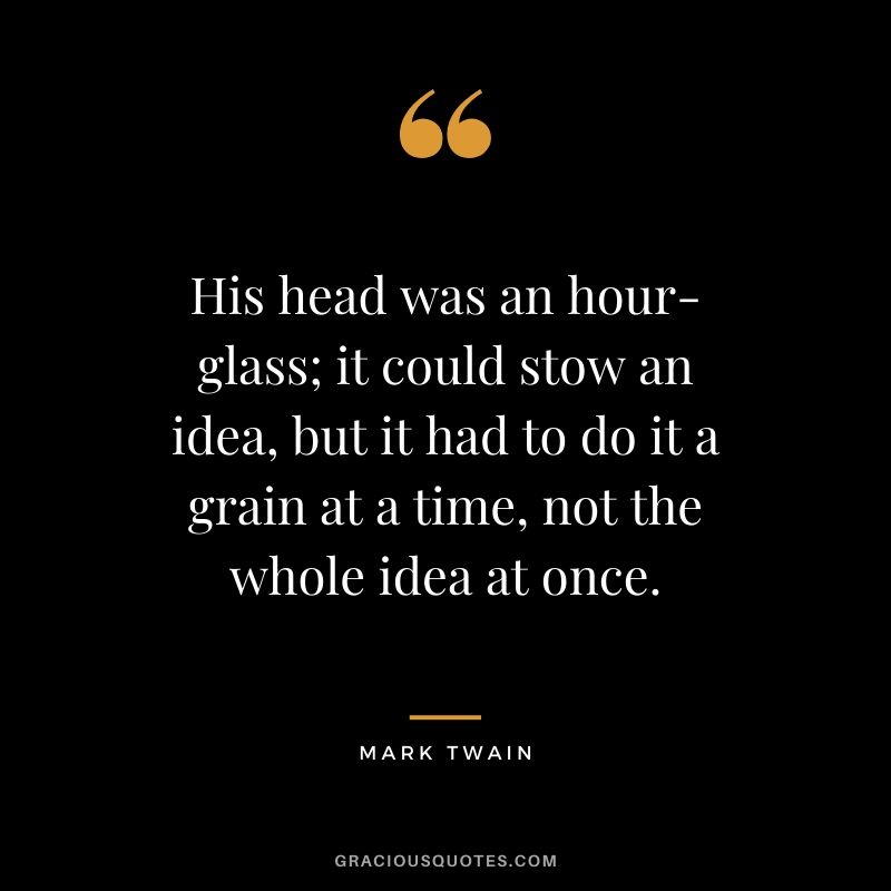 His head was an hour-glass; it could stow an idea, but it had to do it a grain at a time, not the whole idea at once.