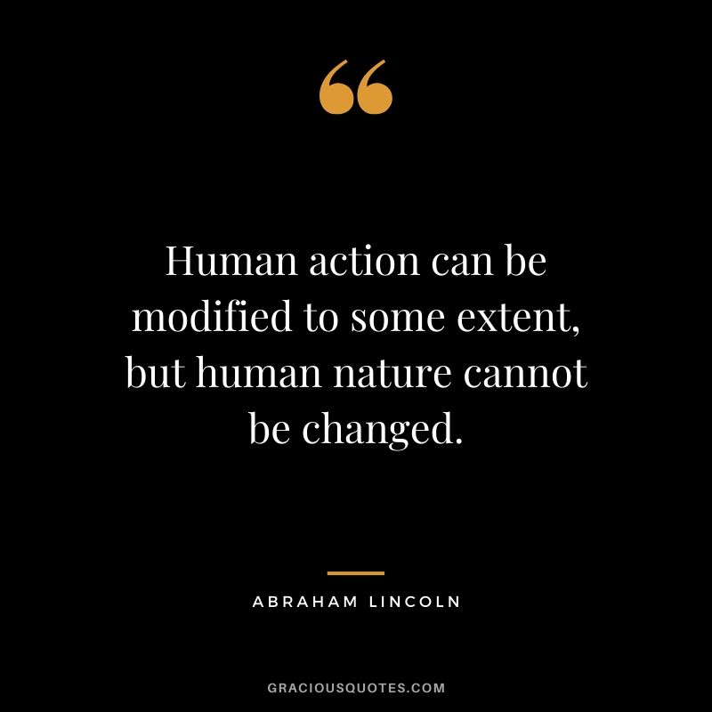Human action can be modified to some extend, but human nature cannot be changed.
