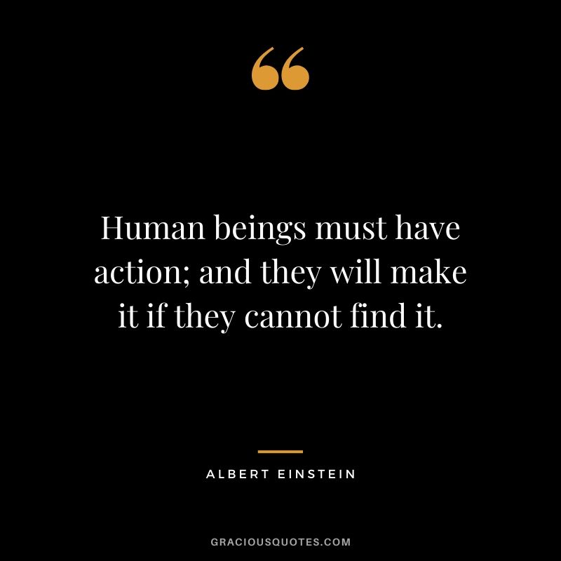 Human beings must have action; and they will make it if they cannot find it.