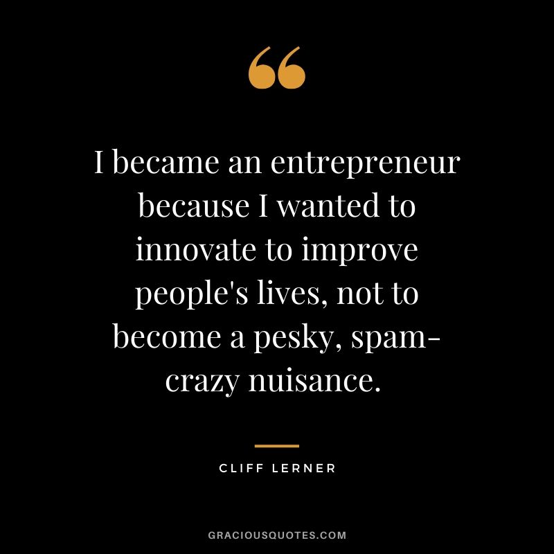 I became an entrepreneur because I wanted to innovate to improve people's lives, not to become a pesky, spam-crazy nuisance. 