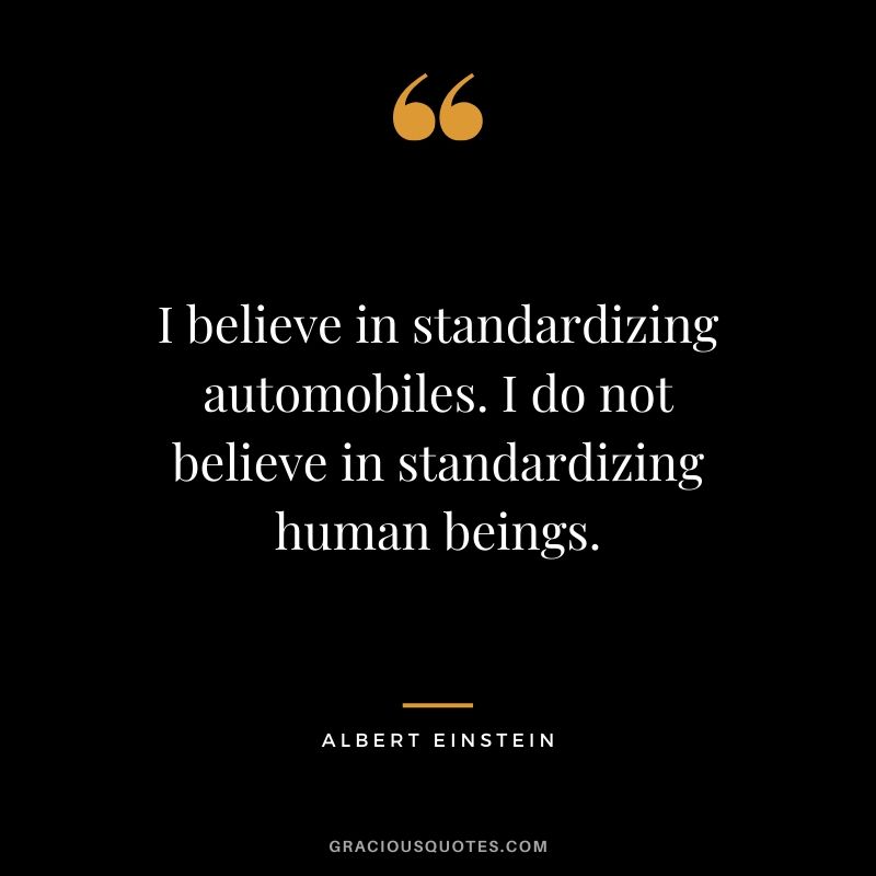 I believe in standardizing automobiles. I do not believe in standardizing human beings.
