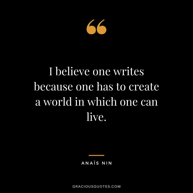 I believe one writes because one has to create a world in which one can live.
