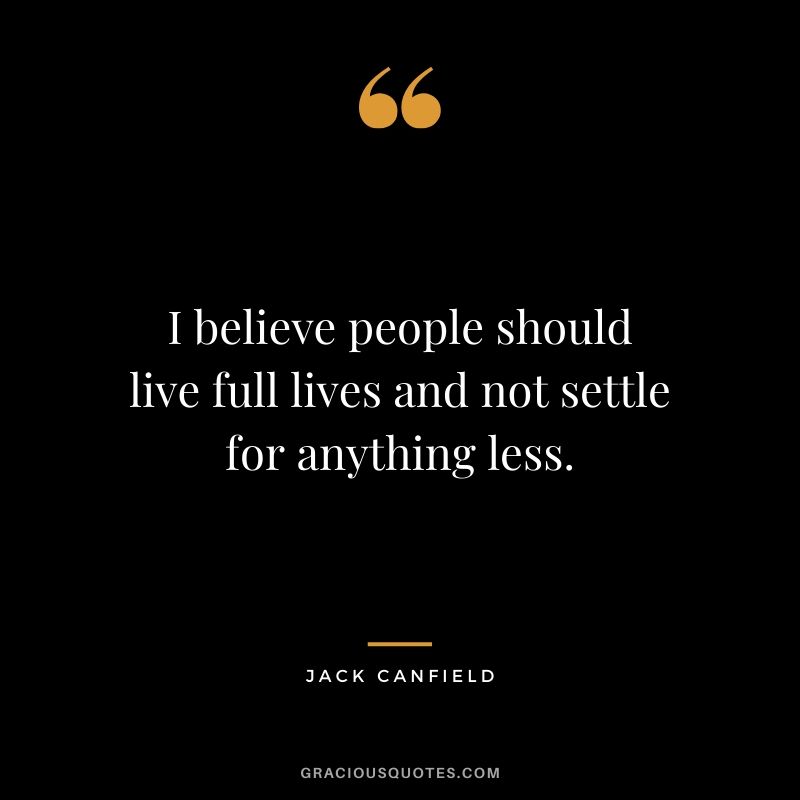 I believe people should live full lives and not settle for anything less.