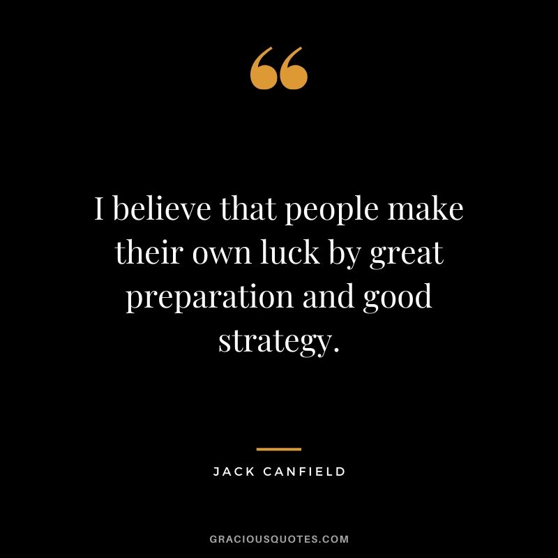 I believe that people make their own luck by great preparation and good strategy.