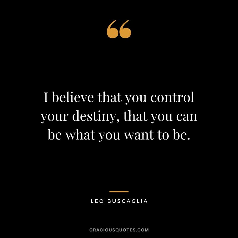 I believe that you control your destiny, that you can be what you want to be.