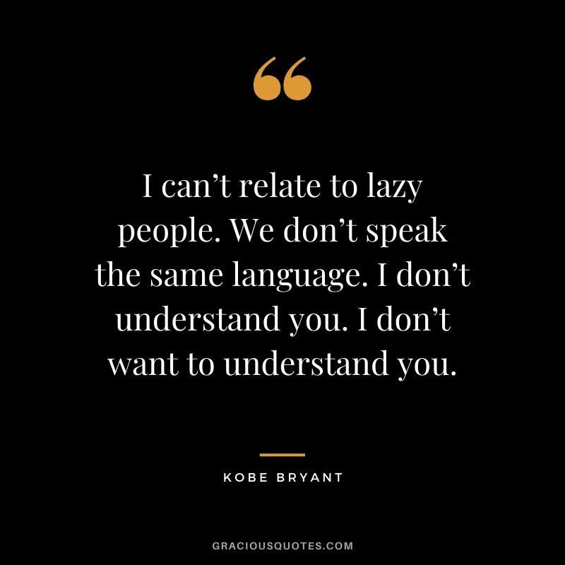 I can’t relate to lazy people. We don’t speak the same language. I don’t understand you. I don’t want to understand you.