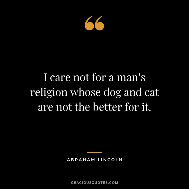 I care not for a man’s religion whose dog and cat are not the better for it.