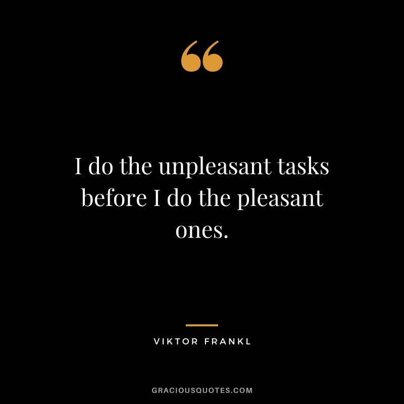 I do the unpleasant tasks before I do the pleasant ones.