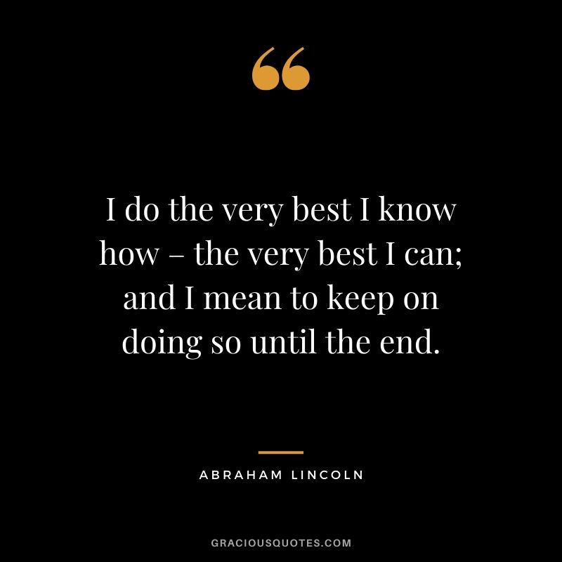 I do the very best I know how – the very best I can; and I mean to keep on doing so until the end.