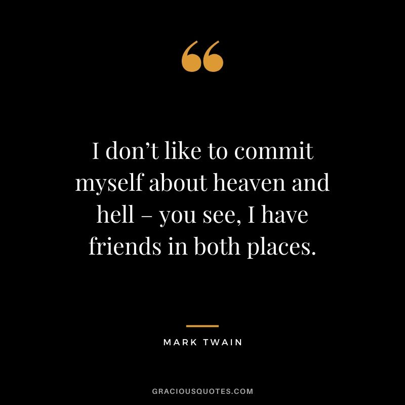 I don’t like to commit myself about heaven and hell – you see, I have friends in both places.