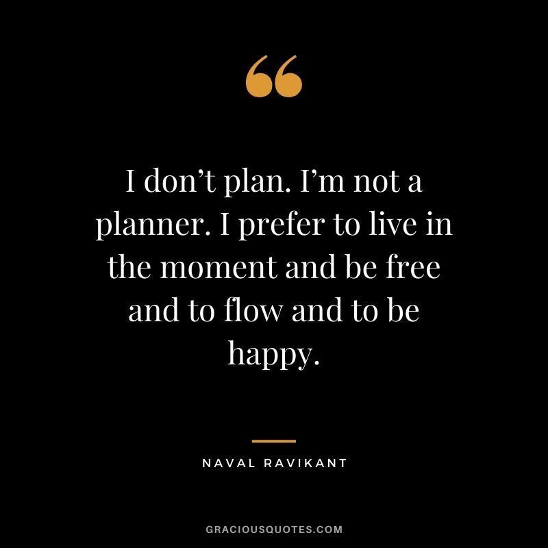 I don’t plan. I’m not a planner. I prefer to live in the moment and be free and to flow and to be happy.