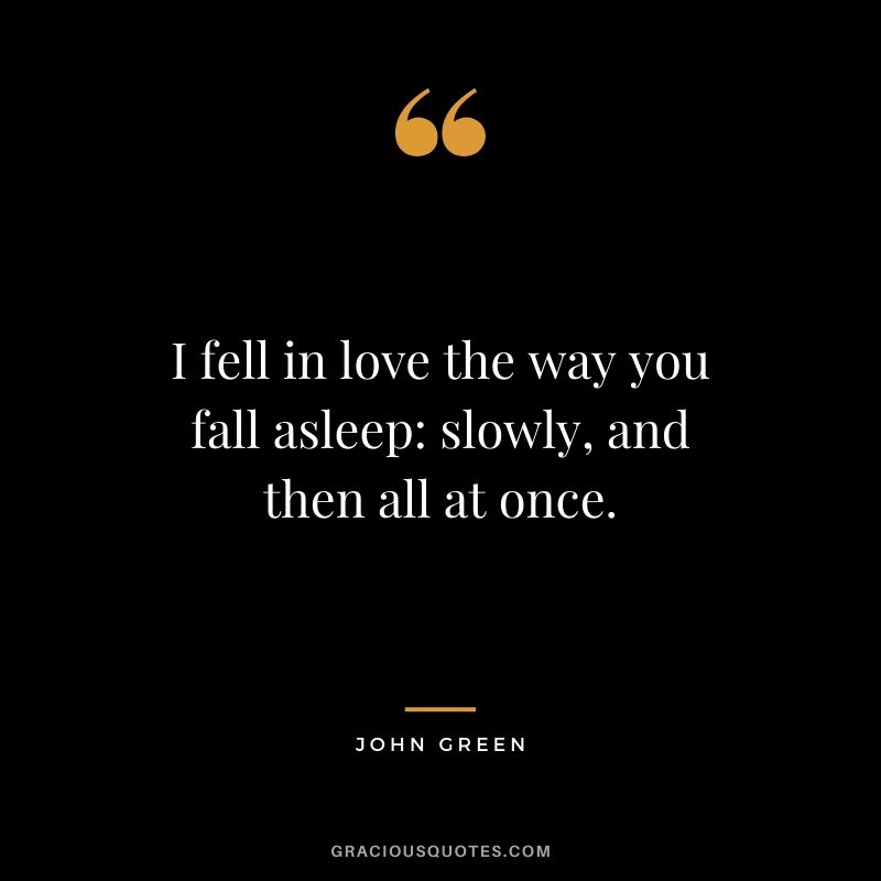 I fell in love the way you fall asleep: slowly, and then all at once. - John Green