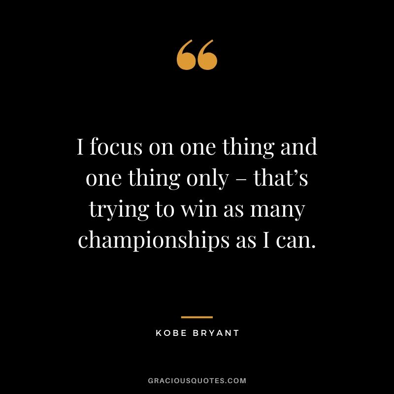 I focus on one thing and one thing only – that’s trying to win as many championships as I can. - Kobe Bryant