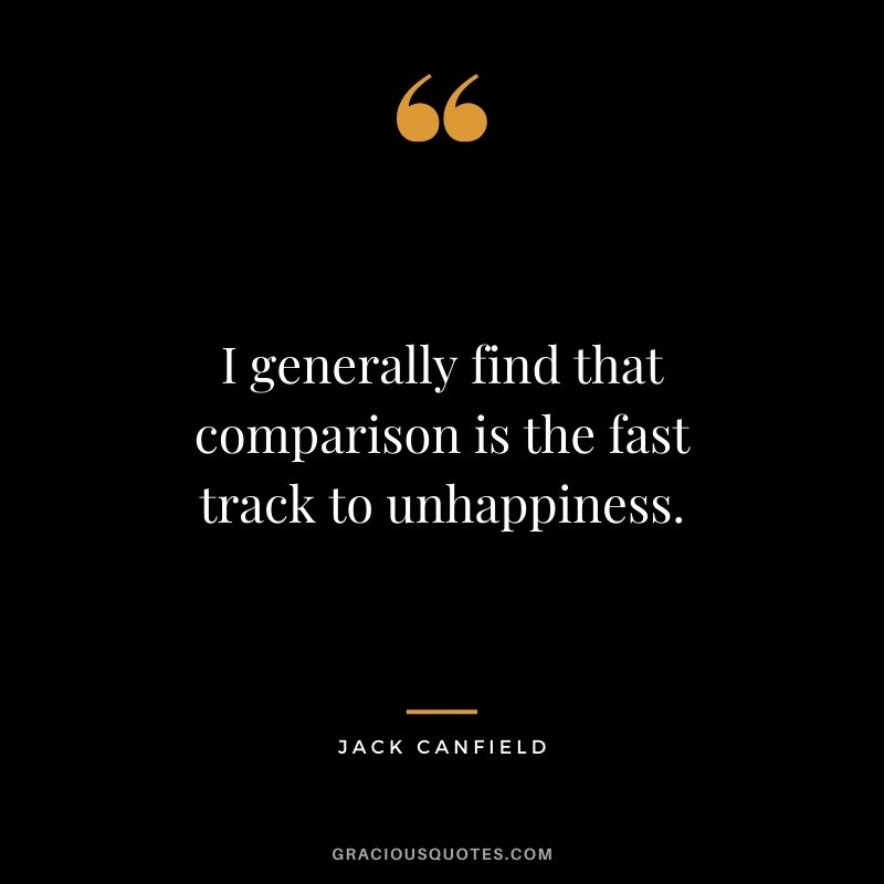 I generally find that comparison is the fast track to unhappiness.